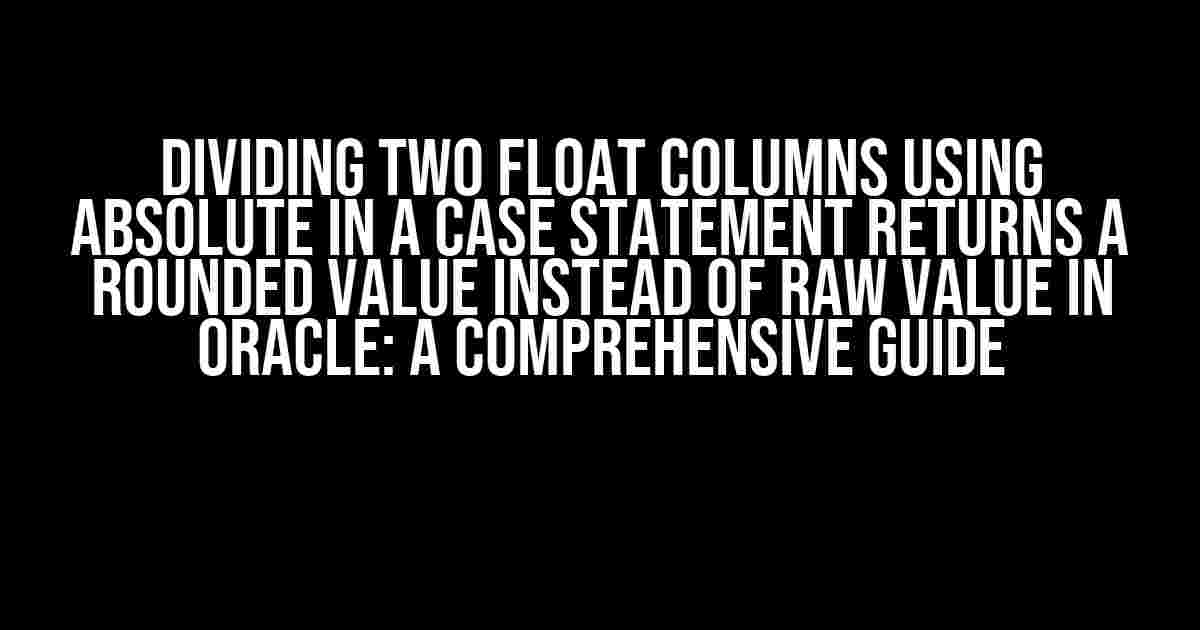 Dividing two float columns using absolute in a CASE statement returns a rounded value instead of raw value in Oracle: A Comprehensive Guide