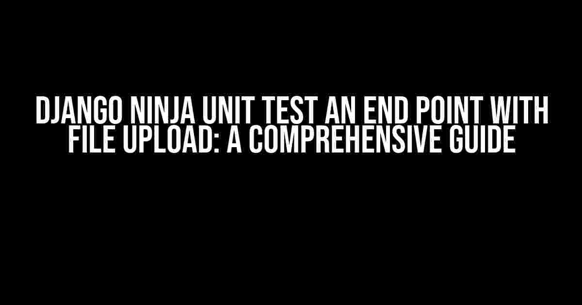 Django Ninja Unit test an end point with File Upload: A Comprehensive Guide