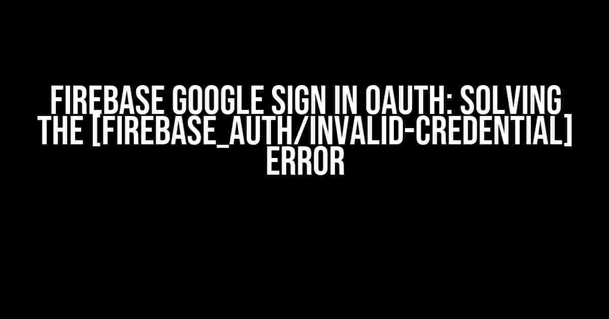 Firebase Google Sign in OAuth: Solving the [firebase_auth/invalid-credential] Error