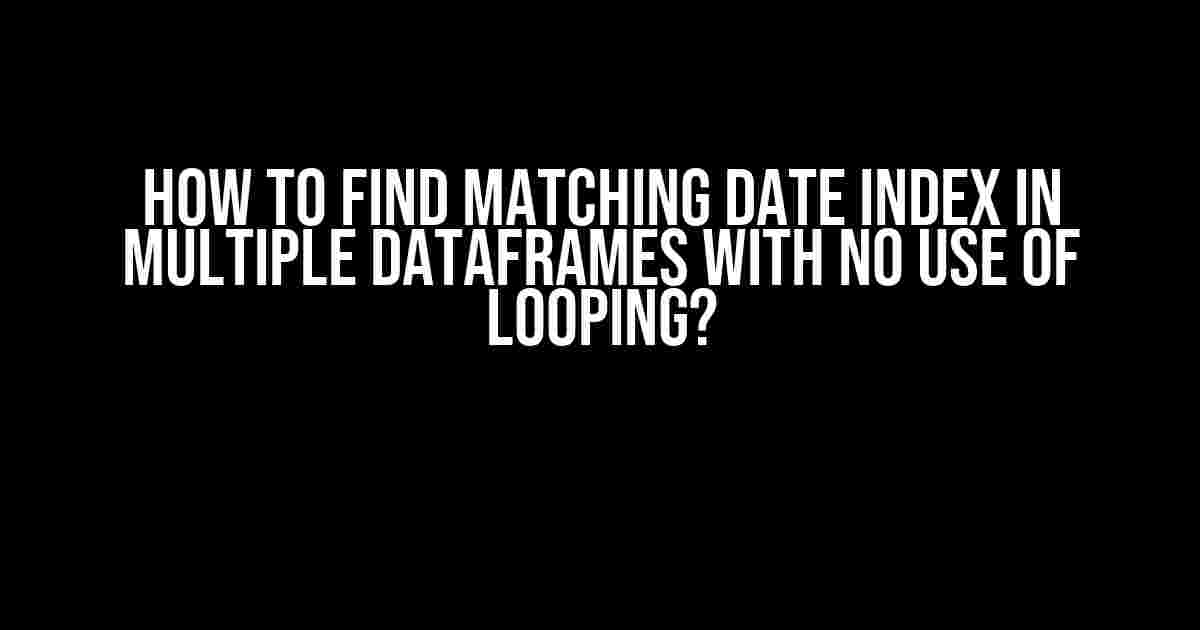 How to find matching date index in multiple dataframes with no use of looping?