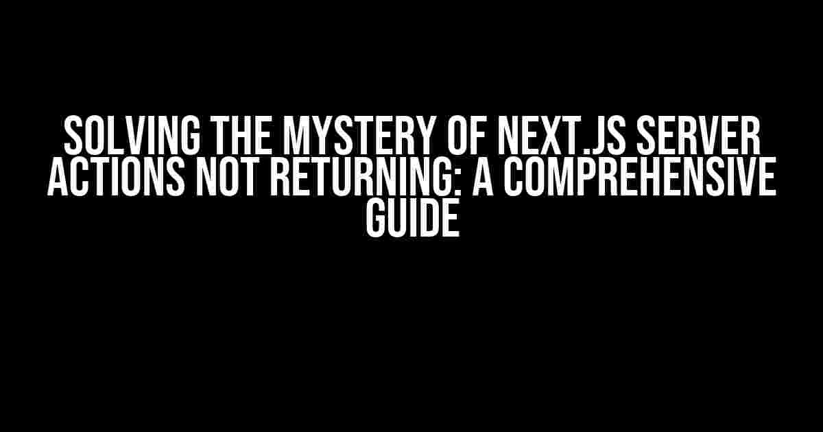 Solving the Mystery of Next.js Server Actions Not Returning: A Comprehensive Guide