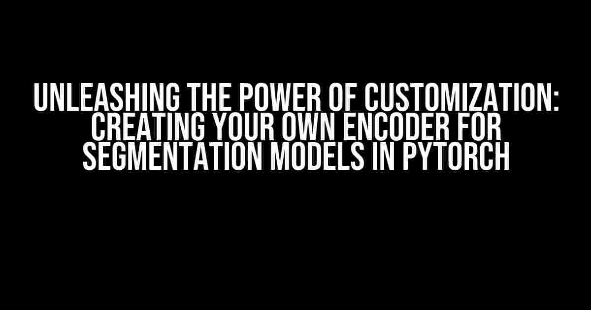 Unleashing the Power of Customization: Creating Your Own Encoder for Segmentation Models in PyTorch