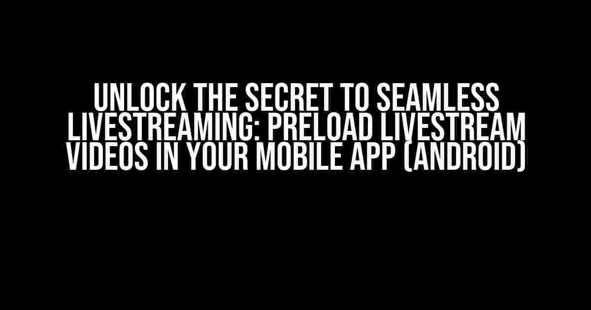 Unlock the Secret to Seamless Livestreaming: PreLoad Livestream Videos in Your Mobile App (Android)