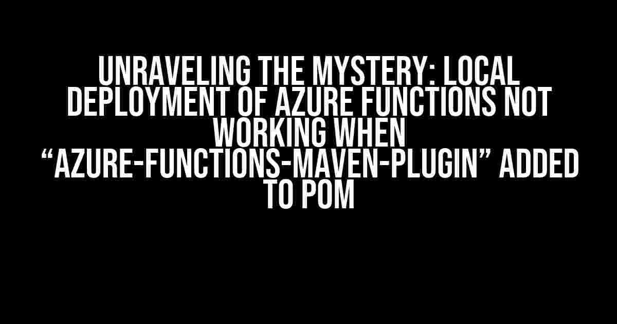 Unraveling the Mystery: Local Deployment of Azure Functions Not Working When “azure-functions-maven-plugin” Added to pom